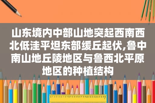 山东境内中部山地突起西南西北低洼平坦东部缓丘起伏,鲁中南山地丘陵地区与鲁西北平原地区的种植结构  第1张