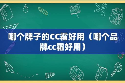 哪个牌子的CC霜好用（哪个品牌cc霜好用）