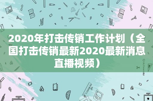 2020年打击传销工作计划（全国打击传销最新2020最新消息直播视频）  第1张