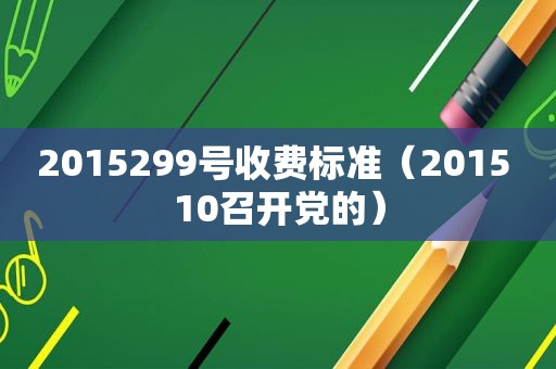 2015299号收费标准（2015 10召开党的）