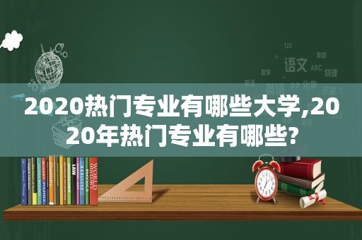 2020热门专业有哪些大学,2020年热门专业有哪些?