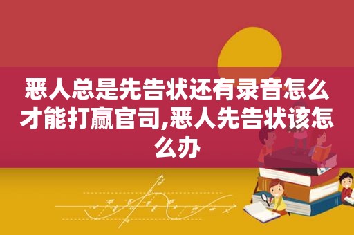 恶人总是先告状还有录音怎么才能打赢官司,恶人先告状该怎么办