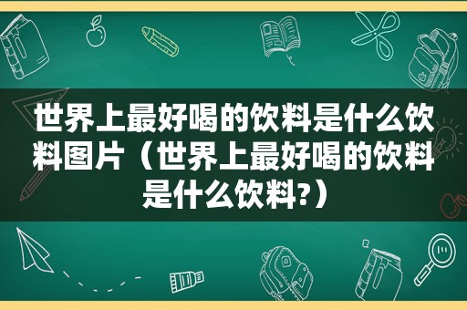 世界上最好喝的饮料是什么饮料图片（世界上最好喝的饮料是什么饮料?）