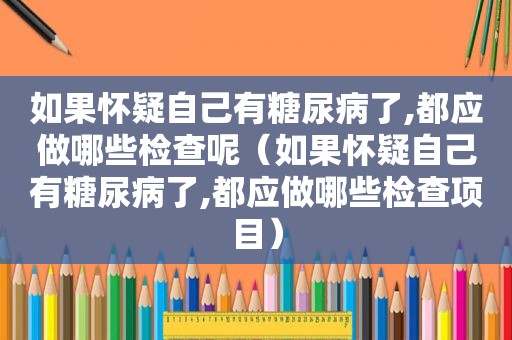 如果怀疑自己有糖尿病了,都应做哪些检查呢（如果怀疑自己有糖尿病了,都应做哪些检查项目）