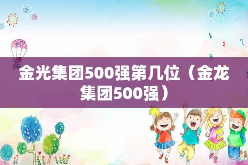 金光集团500强第几位（金龙集团500强）