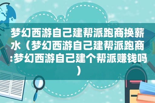 梦幻西游自己建帮派跑商换薪水（梦幻西游自己建帮派跑商:梦幻西游自己建个帮派赚钱吗）