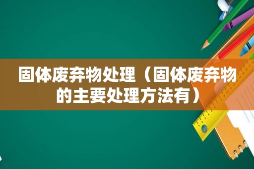 固体废弃物处理（固体废弃物的主要处理方法有）