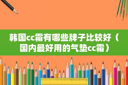 韩国cc霜有哪些牌子比较好（国内最好用的气垫cc霜）