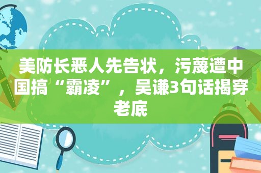 美防长恶人先告状，污蔑遭中国搞“霸凌”，吴谦3句话揭穿老底