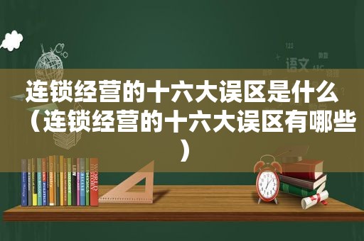 连锁经营的十六大误区是什么（连锁经营的十六大误区有哪些）