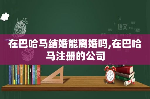 在巴哈马结婚能离婚吗,在巴哈马注册的公司