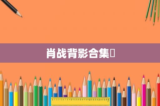 肖战背影合集⼀