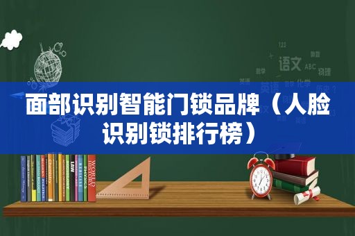 面部识别智能门锁品牌（人脸识别锁排行榜）