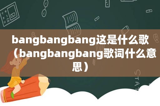 bangbangbang这是什么歌（bangbangbang歌词什么意思）