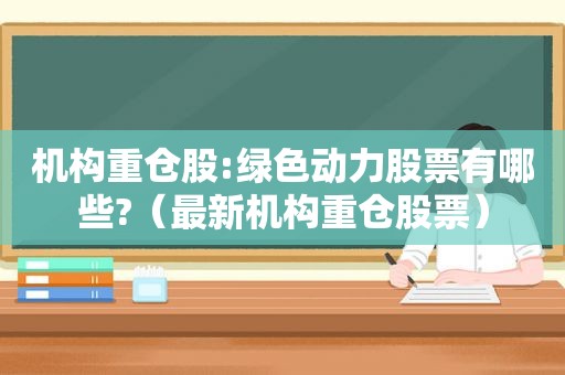 机构重仓股:绿色动力股票有哪些?（最新机构重仓股票）