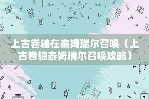 上古卷轴在泰姆瑞尔召唤（上古卷轴泰姆瑞尔召唤攻略）