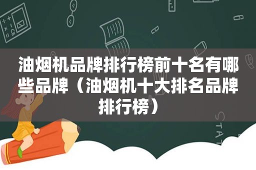 油烟机品牌排行榜前十名有哪些品牌（油烟机十大排名品牌排行榜）