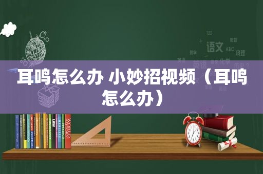 耳鸣怎么办 小妙招视频（耳鸣怎么办）