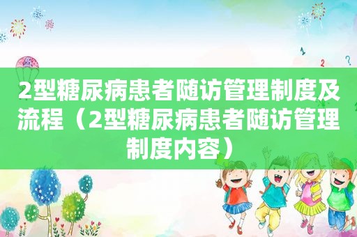 2型糖尿病患者随访管理制度及流程（2型糖尿病患者随访管理制度内容）