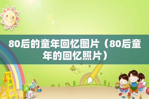 80后的童年回忆图片（80后童年的回忆照片）