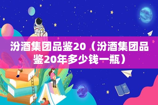 汾酒集团品鉴20（汾酒集团品鉴20年多少钱一瓶）