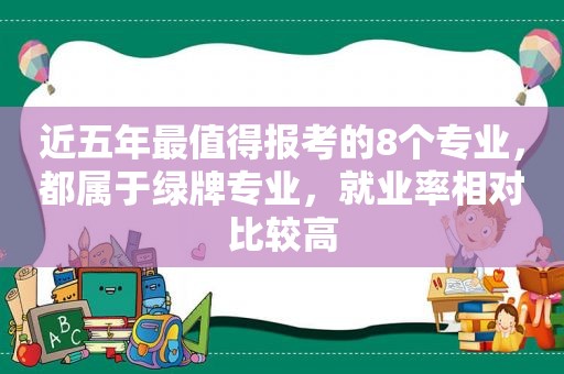 近五年最值得报考的8个专业，都属于绿牌专业，就业率相对比较高