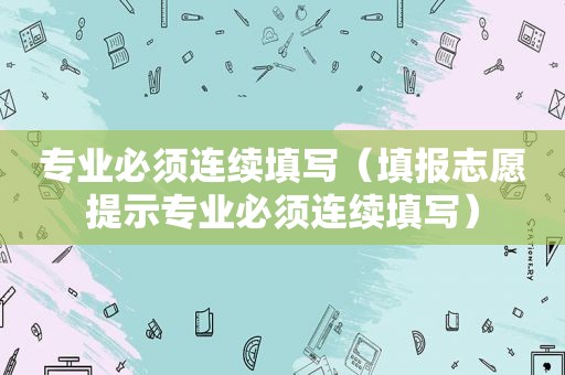 专业必须连续填写（填报志愿提示专业必须连续填写）