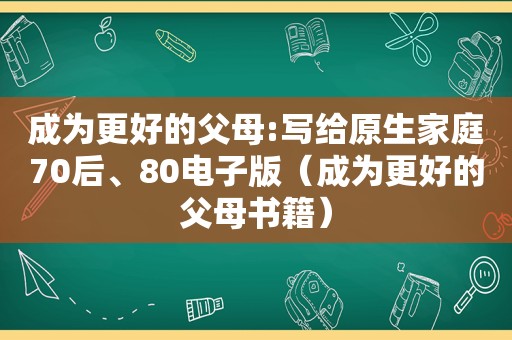 成为更好的父母:写给原生家庭70后、80电子版（成为更好的父母书籍）