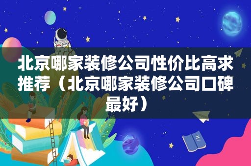 北京哪家装修公司性价比高求推荐（北京哪家装修公司口碑最好）