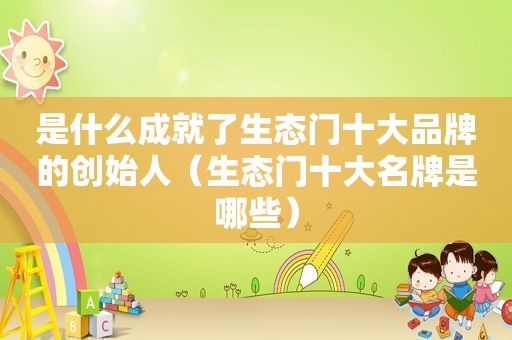 是什么成就了生态门十大品牌的创始人（生态门十大名牌是哪些）