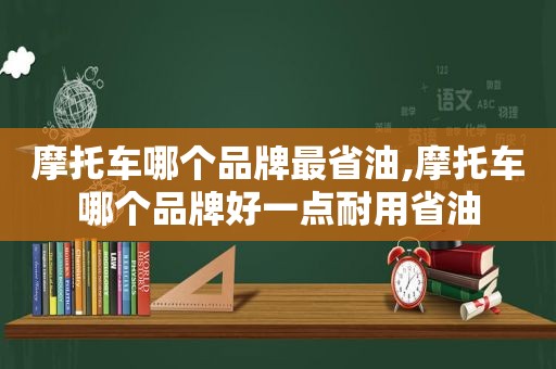 摩托车哪个品牌最省油,摩托车哪个品牌好一点耐用省油