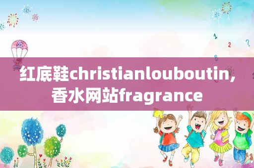 红底鞋christianlouboutin,香水网站fragrance