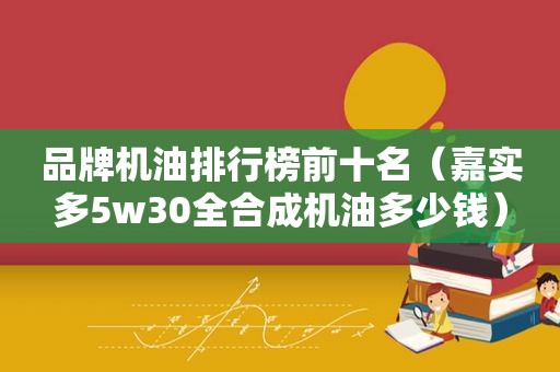 品牌机油排行榜前十名（嘉实多5w30全合成机油多少钱）