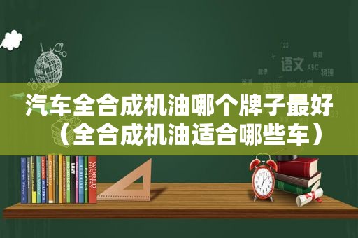 汽车全合成机油哪个牌子最好（全合成机油适合哪些车）