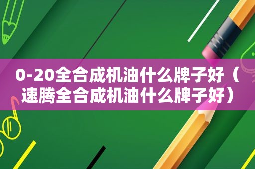 0-20全合成机油什么牌子好（速腾全合成机油什么牌子好）