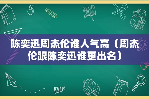 陈奕迅周杰伦谁人气高（周杰伦跟陈奕迅谁更出名）