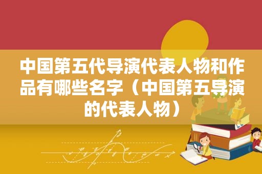 中国第五代导演代表人物和作品有哪些名字（中国第五导演的代表人物）