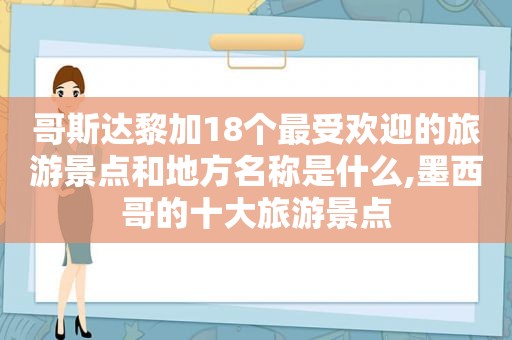 哥斯达黎加18个最受欢迎的旅游景点和地方名称是什么,墨西哥的十大旅游景点