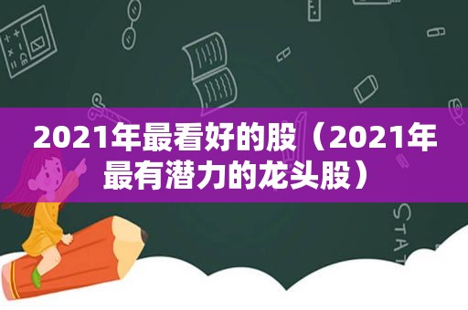 2021年最看好的股（2021年最有潜力的龙头股）