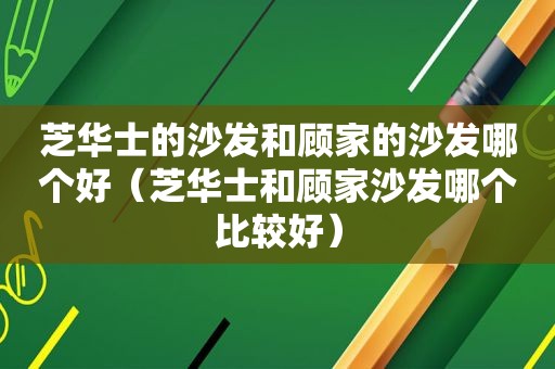 芝华士的沙发和顾家的沙发哪个好（芝华士和顾家沙发哪个比较好）