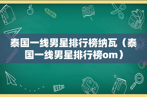 泰国一线男星排行榜纳瓦（泰国一线男星排行榜om）