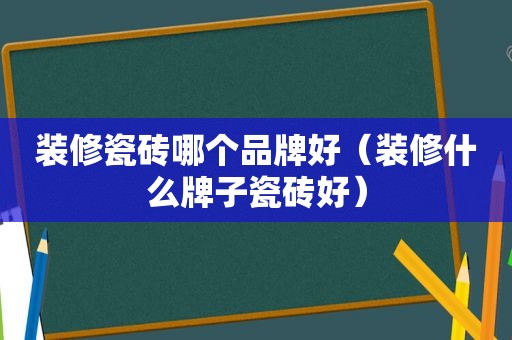 装修瓷砖哪个品牌好（装修什么牌子瓷砖好）