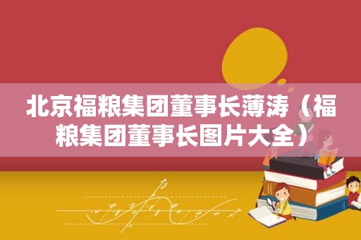 北京福粮集团董事长薄涛（福粮集团董事长图片大全）