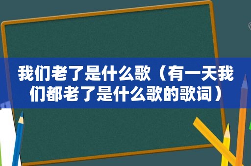 我们老了是什么歌（有一天我们都老了是什么歌的歌词）