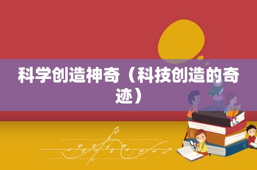 科学创造神奇（科技创造的奇迹）