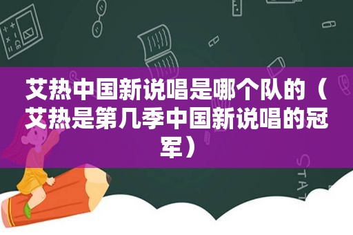 艾热中国新说唱是哪个队的（艾热是第几季中国新说唱的冠军）