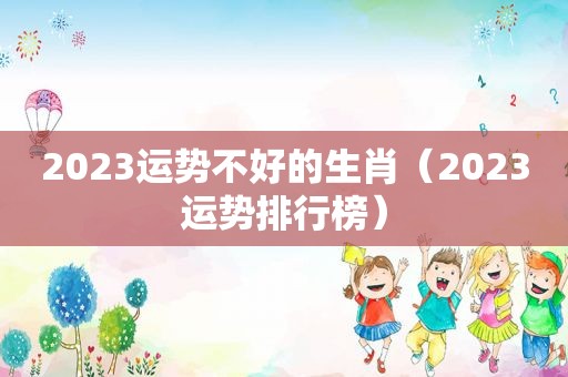 2023运势不好的生肖（2023运势排行榜）