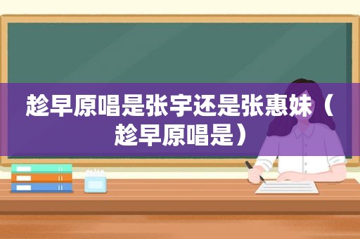 趁早原唱是张宇还是张惠妹（趁早原唱是）