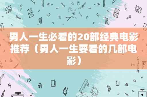 男人一生必看的20部经典电影推荐（男人一生要看的几部电影）