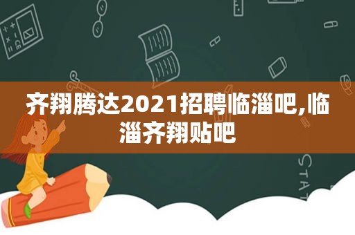 齐翔腾达2021招聘临淄吧,临淄齐翔贴吧